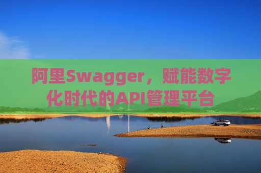 阿里Swagger,赋能数字化时代的API管理平台